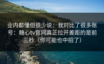 业内都懂但很少说：我对比了很多账号：糖心tv官网真正拉开差距的是前三秒（你可能也中招了）