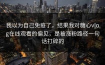 我以为自己免疫了，结果我对糖心vlog在线观看的偏见，是被涨粉路径一句话打碎的