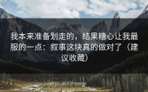 我本来准备划走的，结果糖心让我最服的一点：叙事这块真的做对了（建议收藏）