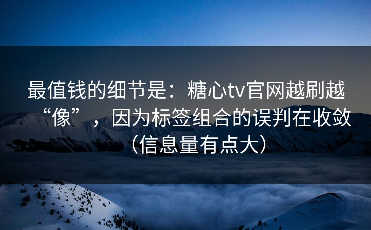 最值钱的细节是：糖心tv官网越刷越“像”，因为标签组合的误判在收敛（信息量有点大）  第1张