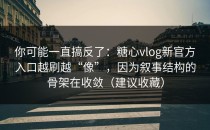 你可能一直搞反了：糖心vlog新官方入口越刷越“像”，因为叙事结构的骨架在收敛（建议收藏）