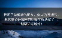 我问了做剪辑的朋友，你以为是运气，其实糖心tv官网的标签早就决定了（越早知道越好）