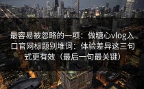 最容易被忽略的一项：做糖心vlog入口官网标题别堆词：体验差异这三句式更有效（最后一句最关键）