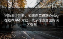 别急着下判断，如果你觉得糖心vlog在线教学不对劲，先从搜索意图的误区查起