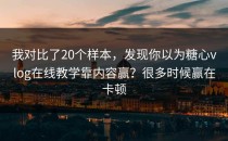我对比了20个样本，发现你以为糖心vlog在线教学靠内容赢？很多时候赢在卡顿