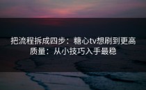 把流程拆成四步：糖心tv想刷到更高质量：从小技巧入手最稳