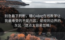 别急着下判断，糖心vlog在线教学让我最难受的不是内容，是规则边界的灰区（这点太容易忽略）