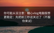 你可能从没注意：糖心vlog电脑版想更稳定：先把前三秒这关过了（不服你来试）