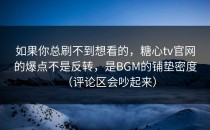 如果你总刷不到想看的，糖心tv官网的爆点不是反转，是BGM的铺垫密度（评论区会吵起来）