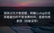 我踩过坑才敢提醒，刷糖心vlog在线观看最怕的不是浪费时间，是被热榜拿捏（别被误导）