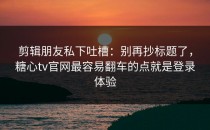 剪辑朋友私下吐槽：别再抄标题了，糖心tv官网最容易翻车的点就是登录体验