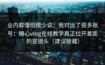 业内都懂但很少说：我对比了很多账号：糖心vlog在线教学真正拉开差距的是镜头（建议收藏）