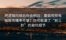 把逻辑捋顺后你会明白：蘑菇视频电脑版完播率不够？你可能漏了“前三秒”的避坑细节