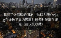 我问了做剪辑的朋友，你以为糖心vlog在线教学靠内容赢？很多时候赢在爆点（建议先收藏）