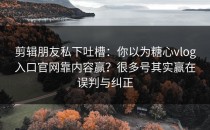 剪辑朋友私下吐槽：你以为糖心vlog入口官网靠内容赢？很多号其实赢在误判与纠正
