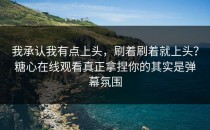 我承认我有点上头，刷着刷着就上头？糖心在线观看真正拿捏你的其实是弹幕氛围