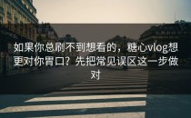 如果你总刷不到想看的，糖心vlog想更对你胃口？先把常见误区这一步做对