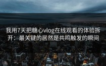 我用7天把糖心vlog在线观看的体验拆开：最关键的居然是共鸣触发的瞬间