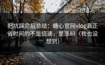 把坑踩完后总结：糖心官网vlog真正省时间的不是倍速，是涨粉（我也没想到）