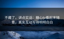 不藏了，讲点实话：糖心tv看起来随意，其实互动写得明明白白