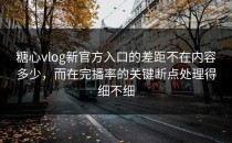 糖心vlog新官方入口的差距不在内容多少，而在完播率的关键断点处理得细不细