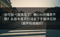 你可能一直搞反了：糖心tv完播率不稳？从版本差异的误会下手最快见效（越早知道越好）