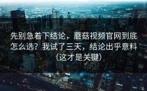 先别急着下结论，蘑菇视频官网到底怎么选？我试了三天，结论出乎意料（这才是关键）
