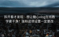 拆开看才发现：想让糖心vlog在线教学更干净？涨粉这项设置一定要改