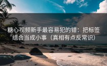 糖心视频新手最容易犯的错：把标签组合当成小事（真相有点反常识）
