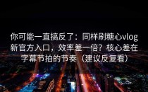 你可能一直搞反了：同样刷糖心vlog新官方入口，效率差一倍？核心差在字幕节拍的节奏（建议反复看）
