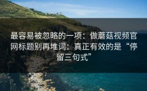 最容易被忽略的一项：做蘑菇视频官网标题别再堆词：真正有效的是“停留三句式”