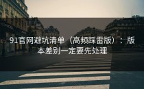 91官网避坑清单（高频踩雷版）：版本差别一定要先处理