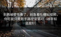 别再被带节奏了，别急着吐槽91视频，你可能只是新手路径没调对（越早知道越好）