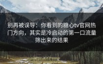 别再被误导：你看到的糖心tv官网热门方向，其实是冷启动的第一口流量筛出来的结果