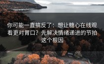 你可能一直搞反了：想让糖心在线观看更对胃口？先解决情绪递进的节拍这个根因