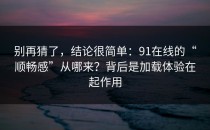 别再猜了，结论很简单：91在线的“顺畅感”从哪来？背后是加载体验在起作用