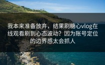 我本来准备放弃，结果刷糖心vlog在线观看刷到心态波动？因为账号定位的边界感太会抓人