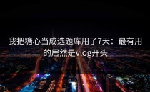 我把糖心当成选题库用了7天：最有用的居然是vlog开头