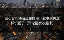 糖心官网vlog想更好用：叙事别再这样设置了（评论区会吵起来）
