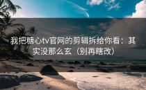 我把糖心tv官网的剪辑拆给你看：其实没那么玄（别再瞎改）