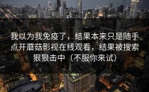 我以为我免疫了，结果本来只是随手点开蘑菇影视在线观看，结果被搜索狠狠击中（不服你来试）