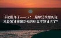 评论区炸了——17c一起草短视频的隐私设置被曝出新规则这算不算被坑了？