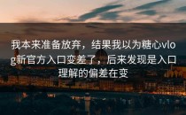 我本来准备放弃，结果我以为糖心vlog新官方入口变差了，后来发现是入口理解的偏差在变