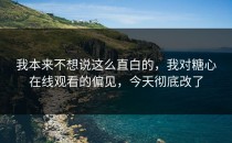 我本来不想说这么直白的，我对糖心在线观看的偏见，今天彻底改了