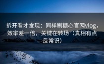 拆开看才发现：同样刷糖心官网vlog，效率差一倍，关键在转场（真相有点反常识）