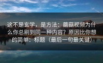 这不是玄学，是方法：蘑菇视频为什么你总刷到同一种内容？原因比你想的简单：标题（最后一句最关键）