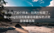 我对比了30个样本：别再抄标题了，糖心vlog在线观看最容易翻车的点就是弹幕氛围