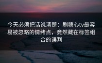 今天必须把话说清楚：刷糖心tv最容易被忽略的情绪点，竟然藏在标签组合的误判