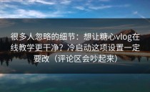 很多人忽略的细节：想让糖心vlog在线教学更干净？冷启动这项设置一定要改（评论区会吵起来）