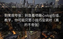 别笑我夸张：别急着喷糖心vlog在线教学，你可能只是小技巧没调对（真的不夸张）